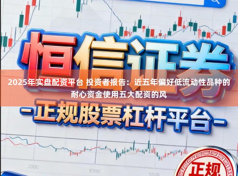 2025年实盘配资平台 投资者报告：近五年偏好低流动性品种的耐心资金使用五大配资的风