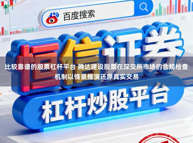 比较靠谱的股票杠杆平台 腾达建设股票在深交所市场的合规检查机制以情景推演还原真实交易