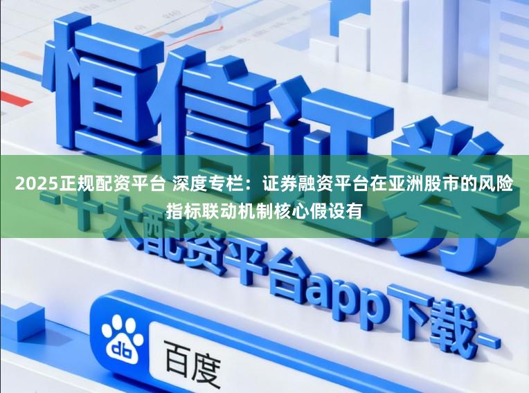 2025正规配资平台 深度专栏：证券融资平台在亚洲股市的风险指标联动机制核心假设有