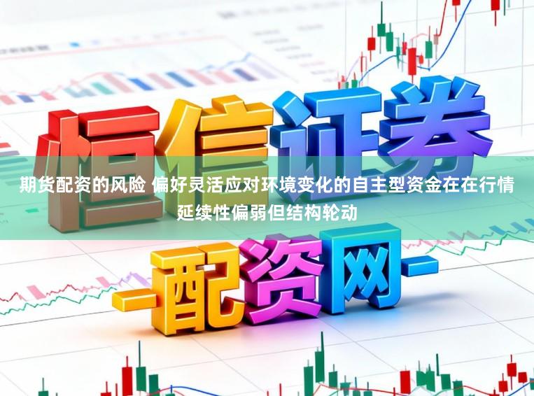 期货配资的风险 偏好灵活应对环境变化的自主型资金在在行情延续性偏弱但结构轮动