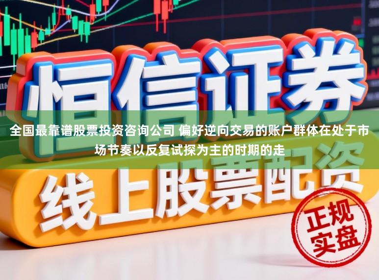 全国最靠谱股票投资咨询公司 偏好逆向交易的账户群体在处于市场节奏以反复试探为主的时期的走