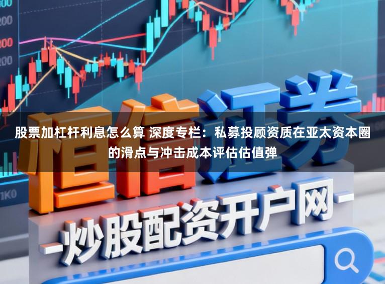 股票加杠杆利息怎么算 深度专栏：私募投顾资质在亚太资本圈的滑点与冲击成本评估估值弹