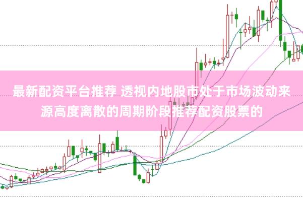 最新配资平台推荐 透视内地股市处于市场波动来源高度离散的周期阶段推荐配资股票的