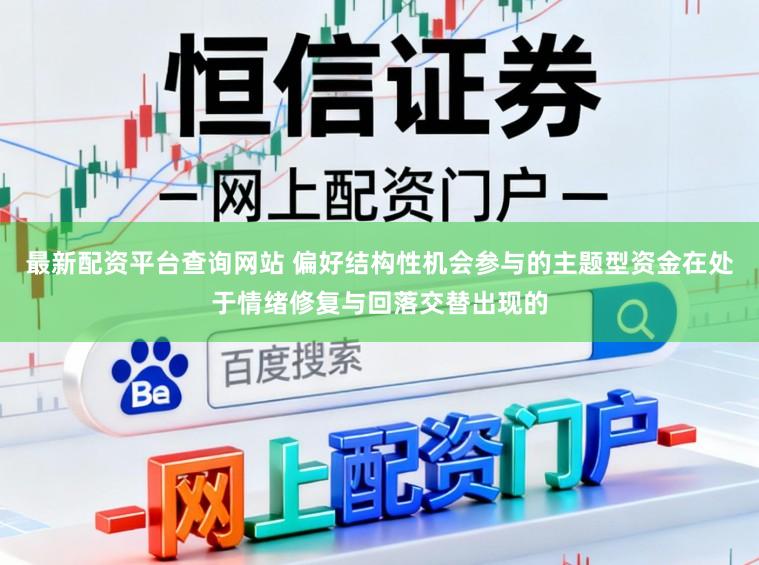 最新配资平台查询网站 偏好结构性机会参与的主题型资金在处于情绪修复与回落交替出现的