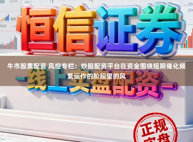牛市股票配资 风控专栏：炒股配资平台在资金围绕短期催化频繁运作的阶段里的风