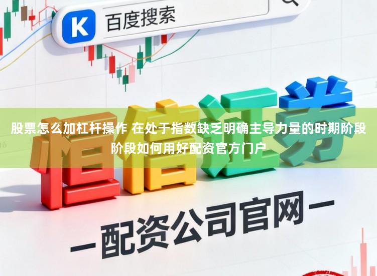 股票怎么加杠杆操作 在处于指数缺乏明确主导力量的时期阶段阶段如何用好配资官方门户