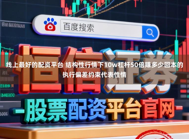 线上最好的配资平台 结构性行情下10w杠杆50倍赚多少回本的执行偏差约束代表性情