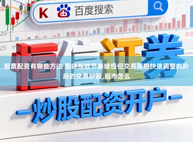 股票配资有哪些方法 围绕指数节奏缓慢但交易策略快速调整的阶段的交易阶段，股市怎么