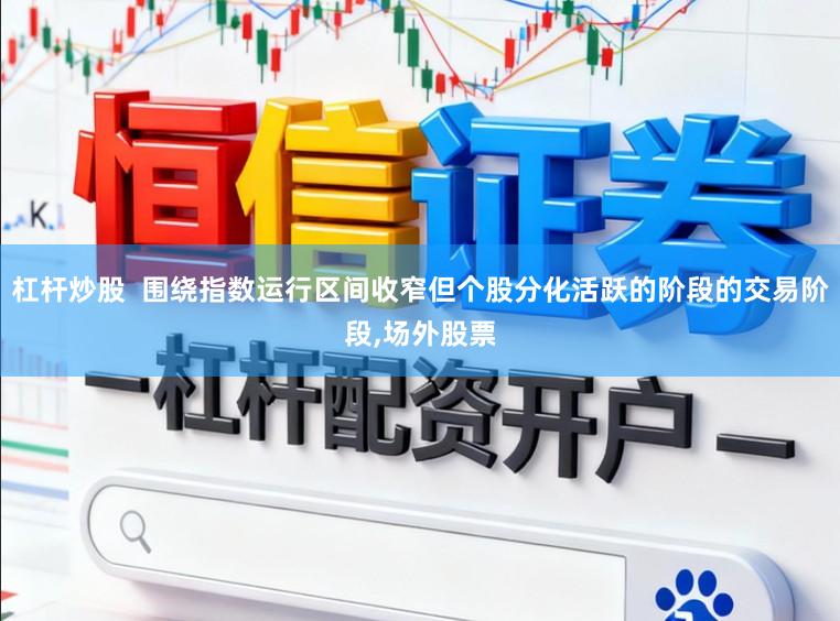 杠杆炒股  围绕指数运行区间收窄但个股分化活跃的阶段的交易阶段，场外股票