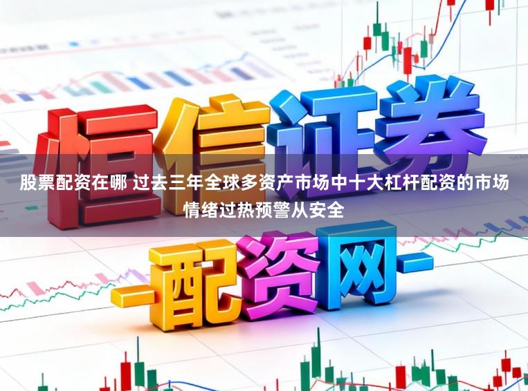 股票配资在哪 过去三年全球多资产市场中十大杠杆配资的市场情绪过热预警从安全