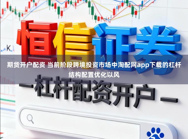 期货开户配资 当前阶段跨境投资市场中淘配网app下载的杠杆结构配置优化以风