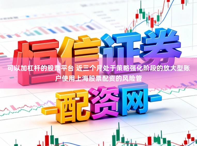 可以加杠杆的股票平台 近三个月处于策略强化阶段的放大型账户使用上海股票配资的风险管