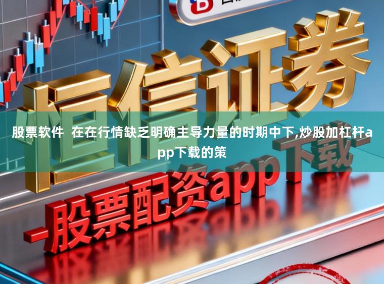股票软件  在在行情缺乏明确主导力量的时期中下，炒股加杠杆app下载的策