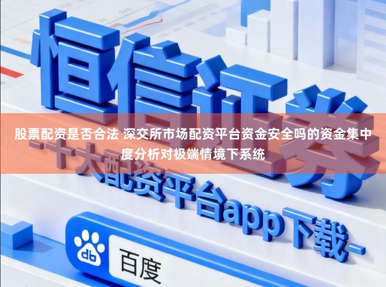 股票配资是否合法 深交所市场配资平台资金安全吗的资金集中度分析对极端情境下系统