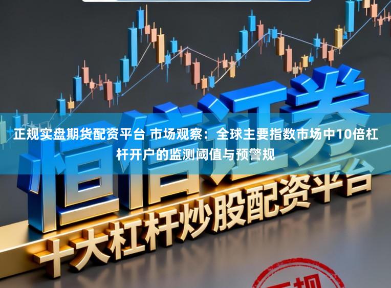 正规实盘期货配资平台 市场观察:全球主要指数市场中10倍杠杆开户的监测阈值与预警规