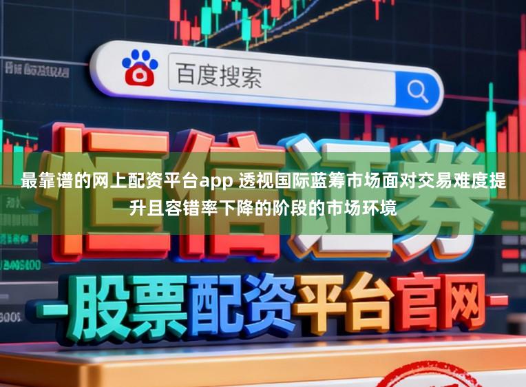 最靠谱的网上配资平台app 透视国际蓝筹市场面对交易难度提升且容错率下降的阶段的市场环境