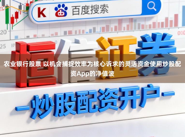 农业银行股票 以机会捕捉效率为核心诉求的灵活资金使用炒股配资App的净值波