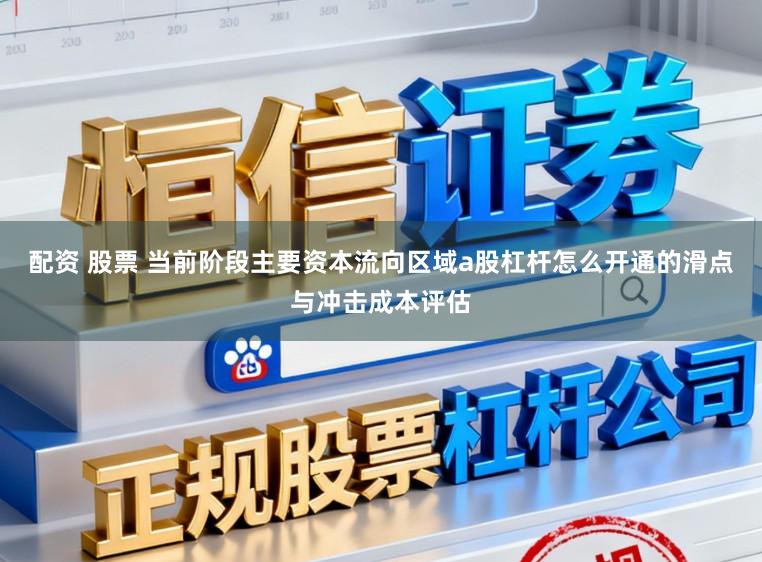 配资 股票 当前阶段主要资本流向区域a股杠杆怎么开通的滑点与冲击成本评估