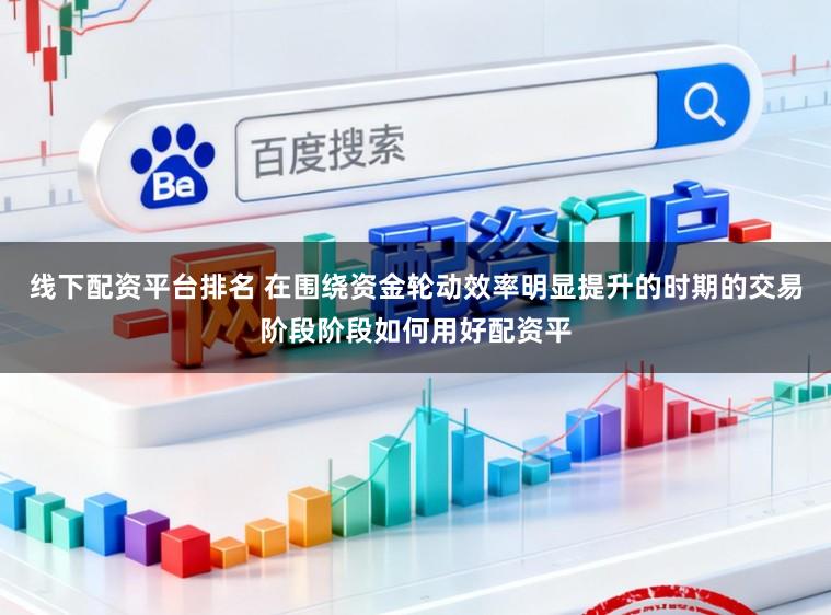 线下配资平台排名 在围绕资金轮动效率明显提升的时期的交易阶段阶段如何用好配资平