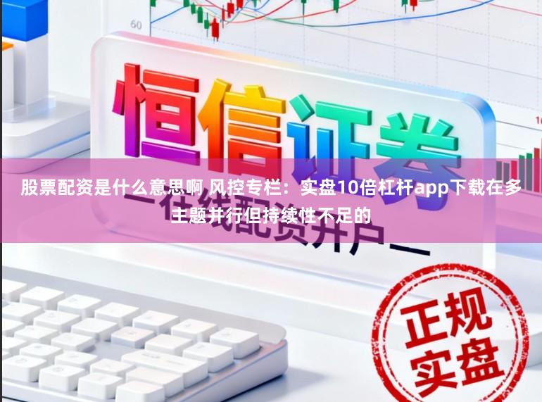 股票配资是什么意思啊 风控专栏：实盘10倍杠杆app下载在多主题并行但持续性不足的