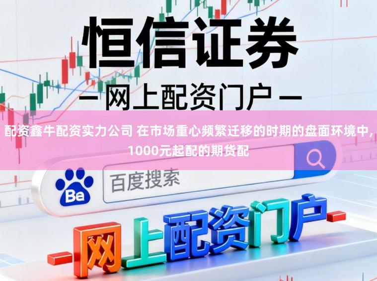 配资鑫牛配资实力公司 在市场重心频繁迁移的时期的盘面环境中，1000元起配的期货配