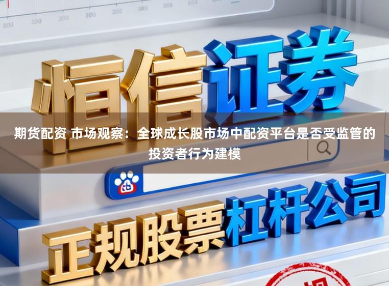 期货配资 市场观察：全球成长股市场中配资平台是否受监管的投资者行为建模