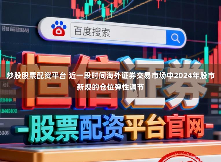 炒股股票配资平台 近一段时间海外证券交易市场中2024年股市新规的仓位弹性调节