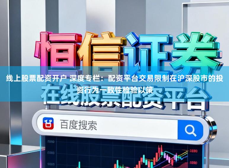线上股票配资开户 深度专栏：配资平台交易限制在沪深股市的投资行为一致性检验以策