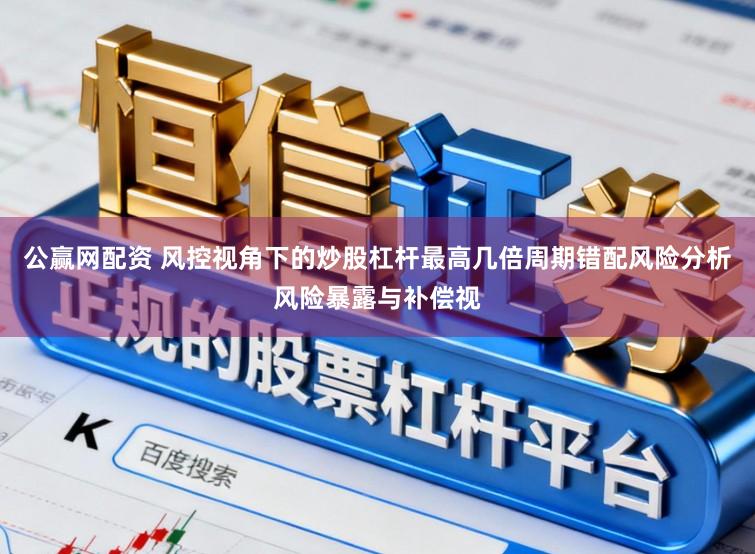 公赢网配资 风控视角下的炒股杠杆最高几倍周期错配风险分析风险暴露与补偿视