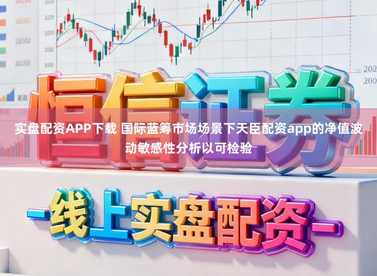 实盘配资APP下载 国际蓝筹市场场景下天臣配资app的净值波动敏感性分析以可检验