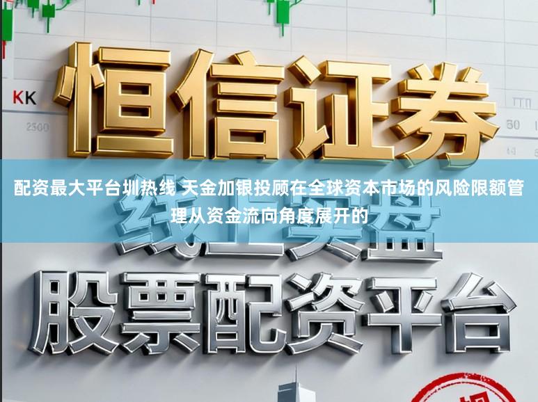 配资最大平台圳热线 天金加银投顾在全球资本市场的风险限额管理从资金流向角度展开的