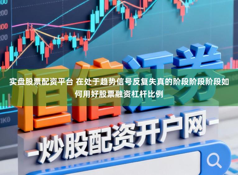 实盘股票配资平台 在处于趋势信号反复失真的阶段阶段阶段如何用好股票融资杠杆比例