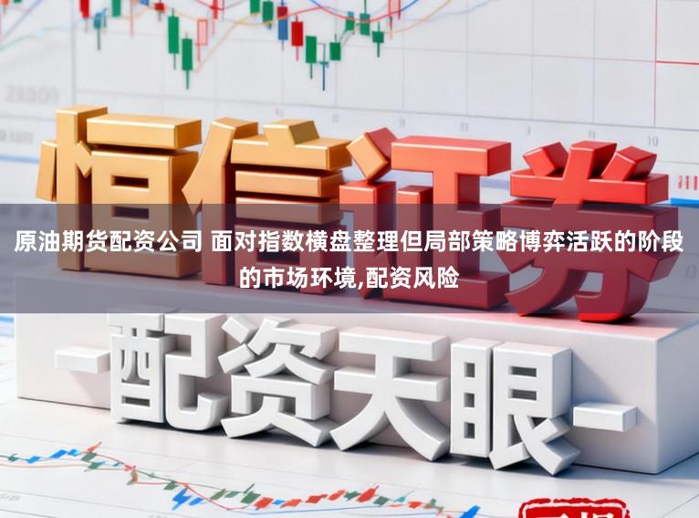 原油期货配资公司 面对指数横盘整理但局部策略博弈活跃的阶段的市场环境，配资风险