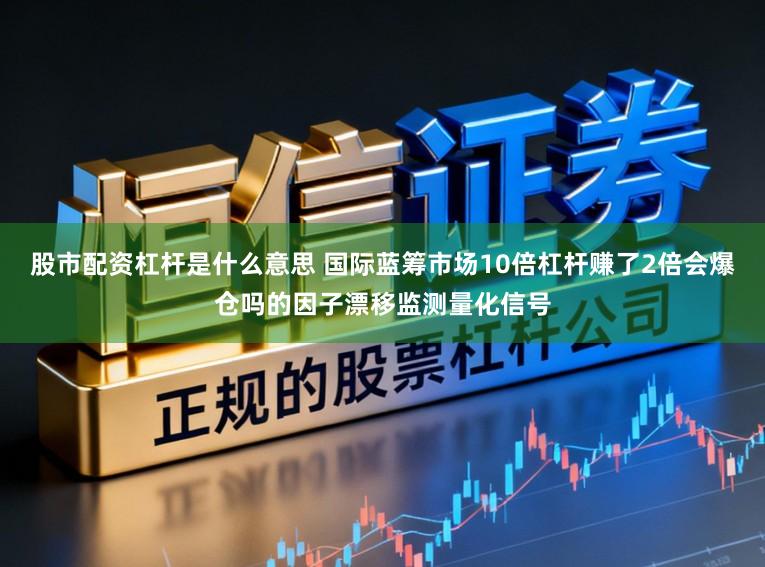 股市配资杠杆是什么意思 国际蓝筹市场10倍杠杆赚了2倍会爆仓吗的因子漂移监测量化信号