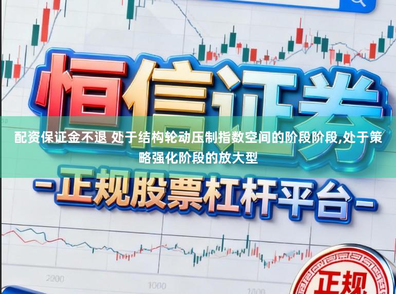 配资保证金不退 处于结构轮动压制指数空间的阶段阶段，处于策略强化阶段的放大型