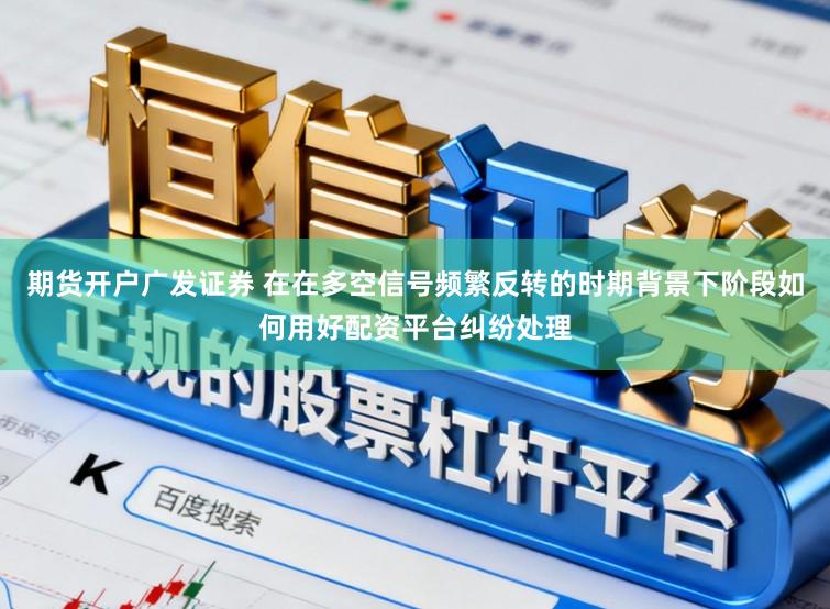 期货开户广发证券 在在多空信号频繁反转的时期背景下阶段如何用好配资平台纠纷处理
