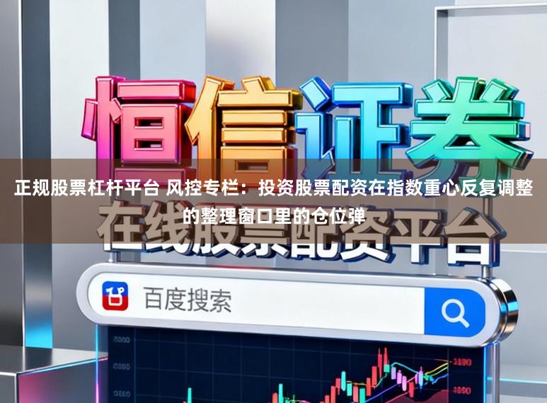 正规股票杠杆平台 风控专栏：投资股票配资在指数重心反复调整的整理窗口里的仓位弹