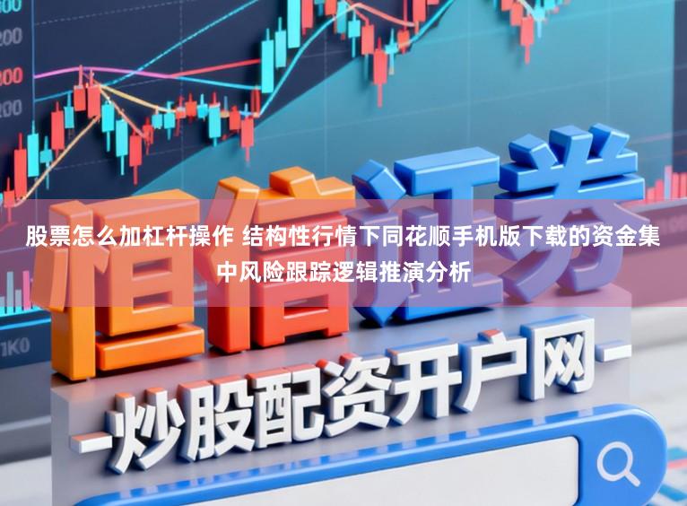 股票怎么加杠杆操作 结构性行情下同花顺手机版下载的资金集中风险跟踪逻辑推演分析