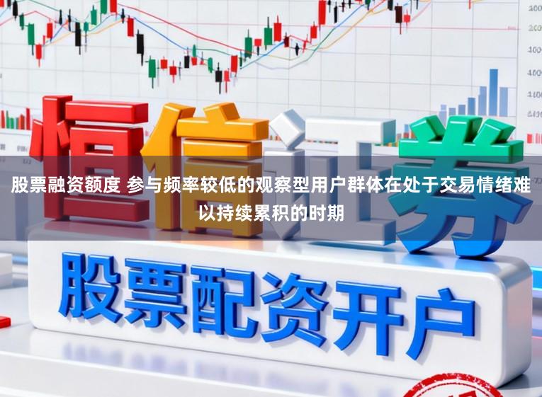 股票融资额度 参与频率较低的观察型用户群体在处于交易情绪难以持续累积的时期