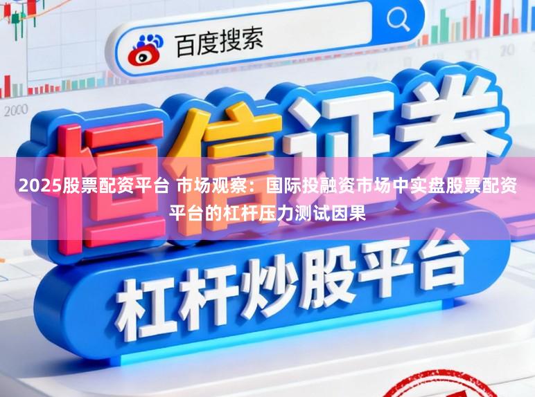 2025股票配资平台 市场观察:国际投融资市场中实盘股票配资平台的杠杆压力测试因果