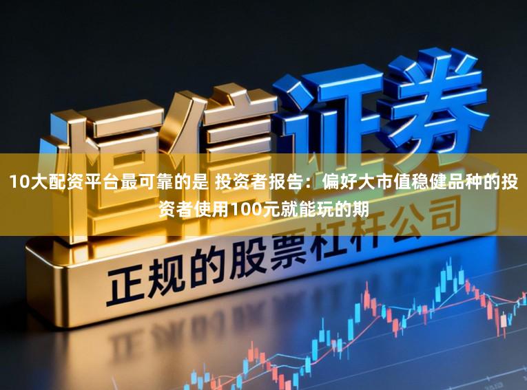 10大配资平台最可靠的是 投资者报告：偏好大市值稳健品种的投资者使用100元就能玩的期