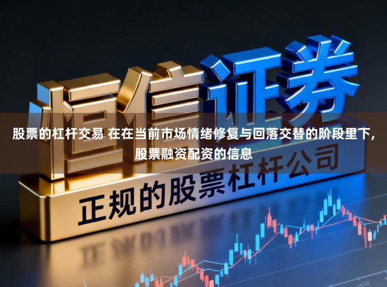 股票的杠杆交易 在在当前市场情绪修复与回落交替的阶段里下，股票融资配资的信息