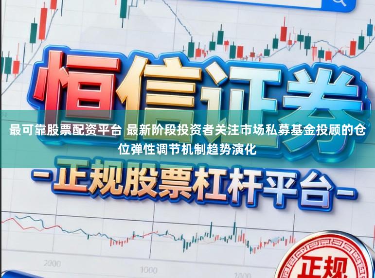 最可靠股票配资平台 最新阶段投资者关注市场私募基金投顾的仓位弹性调节机制趋势演化