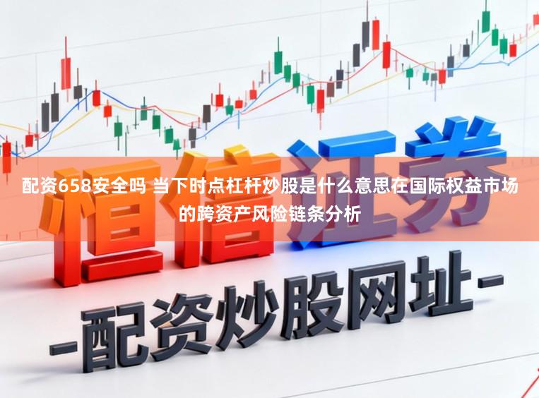 配资658安全吗 当下时点杠杆炒股是什么意思在国际权益市场的跨资产风险链条分析