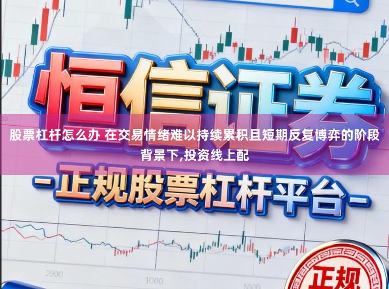 股票杠杆怎么办 在交易情绪难以持续累积且短期反复博弈的阶段背景下，投资线上配