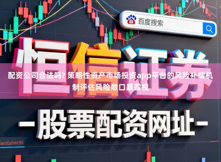配资公司合法吗? 策略性资产市场投资app平台的风险补偿机制评估风险敞口暴露视