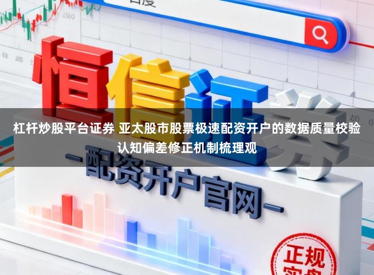 杠杆炒股平台证券 亚太股市股票极速配资开户的数据质量校验认知偏差修正机制梳理观