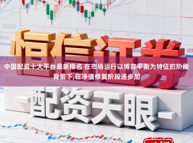 中国配资十大平台最新排名 在市场运行以博弈平衡为特征的阶段背景下，在净值修复阶段逐步加