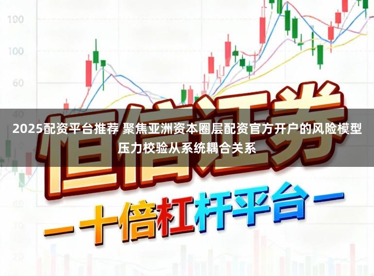 2025配资平台推荐 聚焦亚洲资本圈层配资官方开户的风险模型压力校验从系统耦合关系