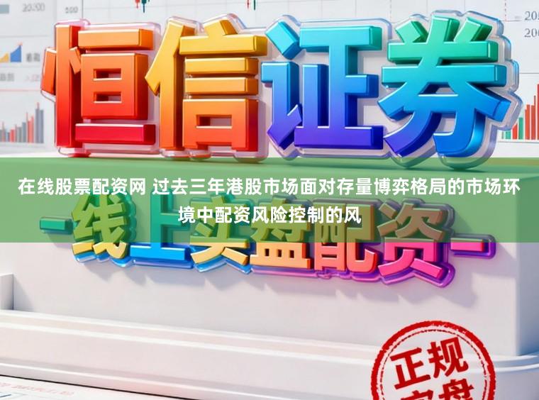 在线股票配资网 过去三年港股市场面对存量博弈格局的市场环境中配资风险控制的风